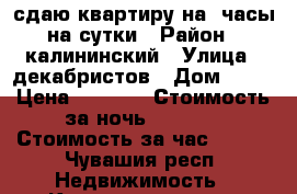 сдаю квартиру на  часы на сутки › Район ­ калининский › Улица ­ декабристов › Дом ­ 31 › Цена ­ 1 000 › Стоимость за ночь ­ 1 000 › Стоимость за час ­ 150 - Чувашия респ. Недвижимость » Квартиры аренда посуточно   